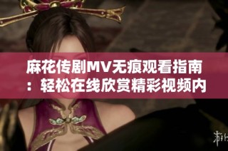 麻花传剧MV无痕观看指南：轻松在线欣赏精彩视频内容