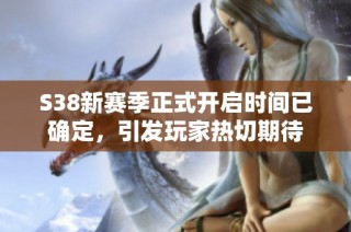 S38新赛季正式开启时间已确定，引发玩家热切期待