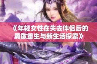 《年轻女性在失去伴侣后的勇敢重生与新生活探索》