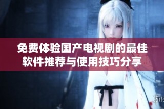 免费体验国产电视剧的最佳软件推荐与使用技巧分享