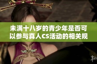 未满十八岁的青少年是否可以参与真人CS活动的相关规定和注意事项