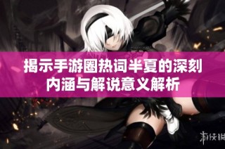 揭示手游圈热词半夏的深刻内涵与解说意义解析