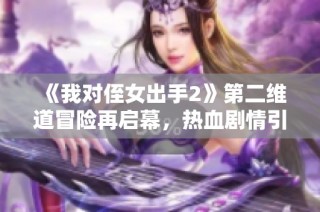 《我对侄女出手2》第二维道冒险再启幕，热血剧情引爆期待