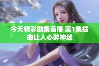 今天精彩剧集首播 第1集插曲让人心醉神迷