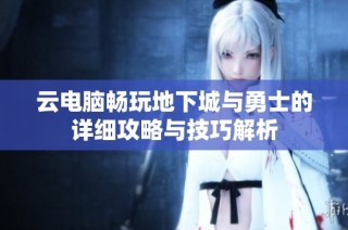 云电脑畅玩地下城与勇士的详细攻略与技巧解析