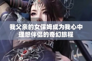 我父亲的女保姆成为我心中理想伴侣的奇幻旅程