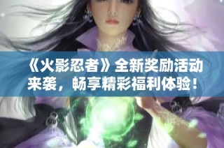 《火影忍者》全新奖励活动来袭，畅享精彩福利体验！