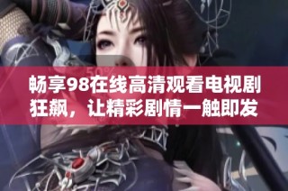 畅享98在线高清观看电视剧狂飙，让精彩剧情一触即发