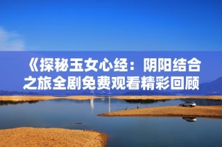 《探秘玉女心经：阴阳结合之旅全剧免费观看精彩回顾》