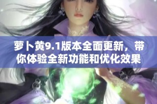 萝卜黄9.1版本全面更新，带你体验全新功能和优化效果