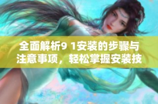 全面解析9 1安装的步骤与注意事项，轻松掌握安装技巧