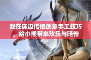 我在床边传授创意手工技巧，给小熊带来欢乐与陪伴