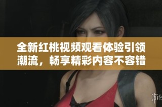 全新红桃视频观看体验引领潮流，畅享精彩内容不容错过
