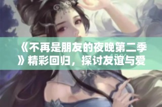 《不再是朋友的夜晚第二季》精彩回归，探讨友谊与爱情的微妙边界