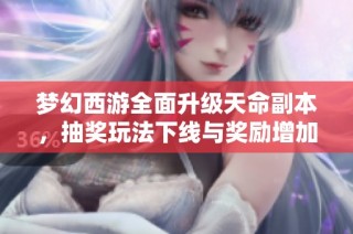 梦幻西游全面升级天命副本，抽奖玩法下线与奖励增加新通知