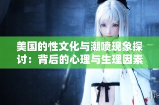 美国的性文化与潮喷现象探讨：背后的心理与生理因素分析