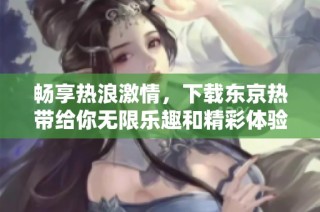 畅享热浪激情，下载东京热带给你无限乐趣和精彩体验