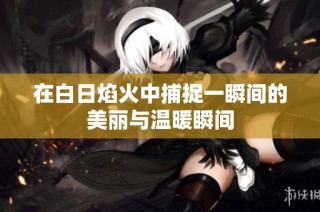在白日焰火中捕捉一瞬间的美丽与温暖瞬间