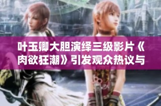 叶玉卿大胆演绎三级影片《肉欲狂潮》引发观众热议与关注