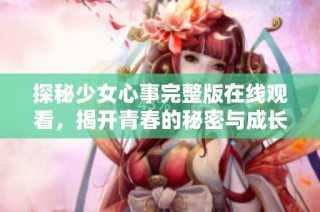 探秘少女心事完整版在线观看，揭开青春的秘密与成长故事