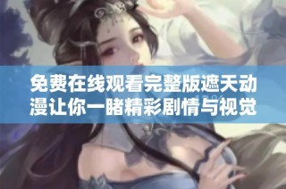 免费在线观看完整版遮天动漫让你一睹精彩剧情与视觉盛宴