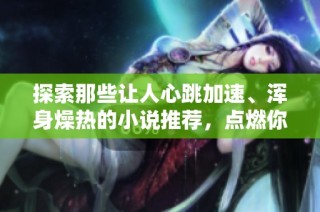 探索那些让人心跳加速、浑身燥热的小说推荐，点燃你的阅读激情