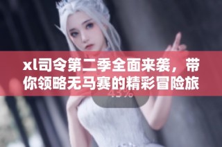 xl司令第二季全面来袭，带你领略无马赛的精彩冒险旅程
