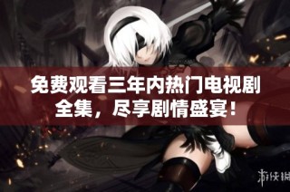 免费观看三年内热门电视剧全集，尽享剧情盛宴！