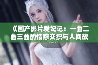 《国产影片爱妃记：一曲二曲三曲的情感交织与人间故事》