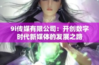 9i传媒有限公司：开创数字时代新媒体的发展之路