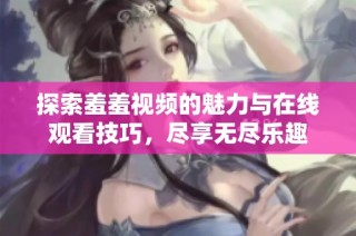 探索羞羞视频的魅力与在线观看技巧，尽享无尽乐趣