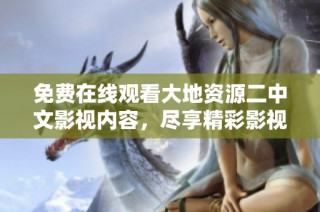 免费在线观看大地资源二中文影视内容，尽享精彩影视作品的无限魅力
