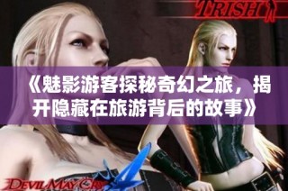 《魅影游客探秘奇幻之旅，揭开隐藏在旅游背后的故事》
