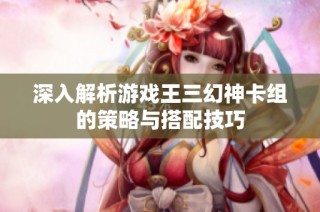 深入解析游戏王三幻神卡组的策略与搭配技巧