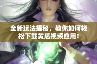全新玩法揭秘，教你如何轻松下载黄瓜视频应用！