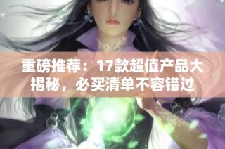 重磅推荐：17款超值产品大揭秘，必买清单不容错过