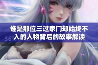 谁是那位三过家门却始终不入的人物背后的故事解读