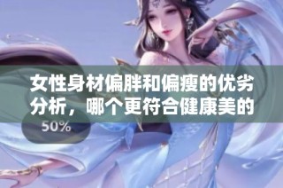 女性身材偏胖和偏瘦的优劣分析，哪个更符合健康美的标准呢