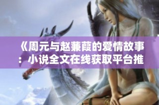 《周元与赵蒹葭的爱情故事：小说全文在线获取平台推荐》
