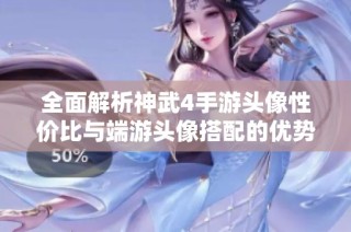 全面解析神武4手游头像性价比与端游头像搭配的优势与劣势