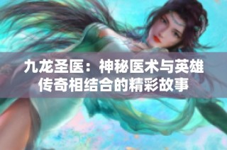 九龙圣医：神秘医术与英雄传奇相结合的精彩故事