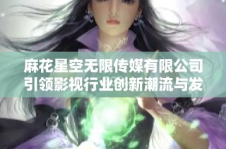 麻花星空无限传媒有限公司引领影视行业创新潮流与发展