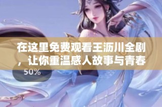 在这里免费观看王沥川全剧，让你重温感人故事与青春岁月