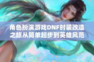 角色扮演游戏DNF时装改造之旅从简单起步到英雄风范的蜕变