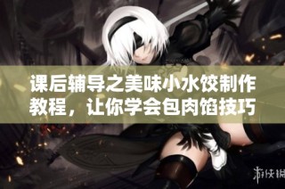 课后辅导之美味小水饺制作教程，让你学会包肉馅技巧