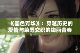 《国色芳华》：穿越历史的爱情与荣辱交织的绚丽青春故事