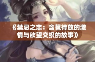 《禁忌之恋：含苞待放的激情与欲望交织的故事》