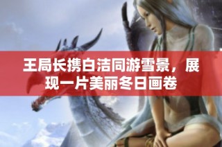 王局长携白洁同游雪景，展现一片美丽冬日画卷