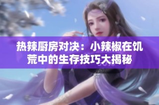 热辣厨房对决：小辣椒在饥荒中的生存技巧大揭秘