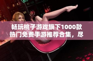 畅玩桃子游戏旗下1000款热门免费手游推荐合集，尽享无尽乐趣